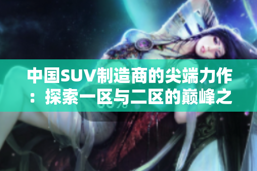 中国SUV制造商的尖端力作：探索一区与二区的巅峰之作