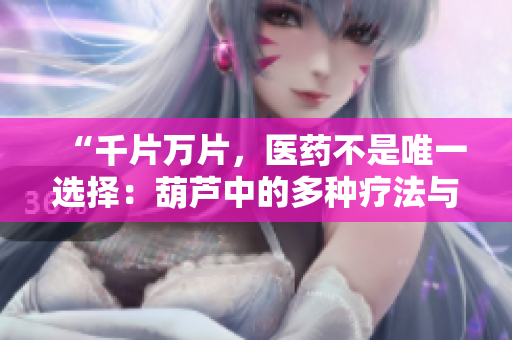 “千片万片，医药不是唯一选择：葫芦中的多种疗法与保健方法”