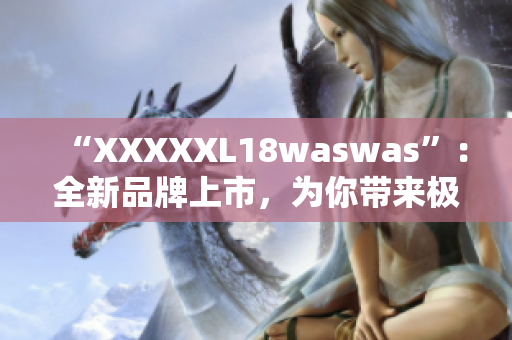 “XXXXXL18waswas”：全新品牌上市，为你带来极致舒适体验