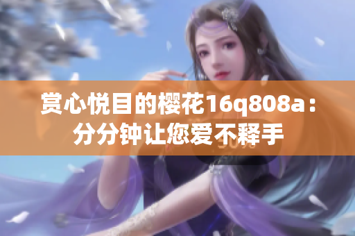 赏心悦目的樱花16q808a：分分钟让您爱不释手