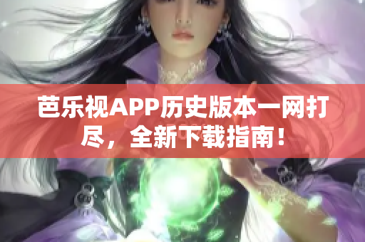 芭乐视APP历史版本一网打尽，全新下载指南！