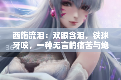 西施流泪：双眼含泪，铁球牙咬，一种无言的痛苦与绝望。