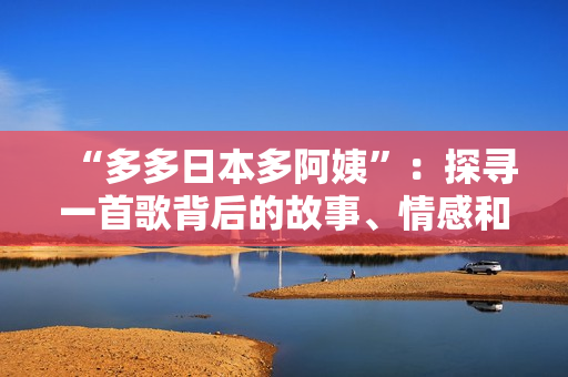 “多多日本多阿姨”：探寻一首歌背后的故事、情感和意义