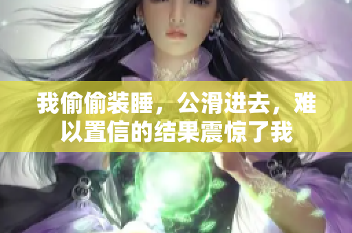 我偷偷装睡，公滑进去，难以置信的结果震惊了我