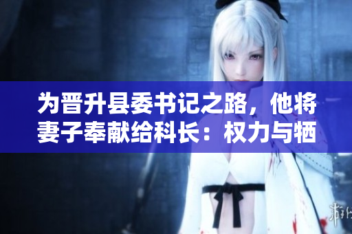 为晋升县委书记之路，他将妻子奉献给科长：权力与牺牲的背后