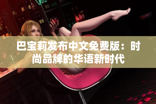巴宝莉发布中文免费版：时尚品牌的华语新时代