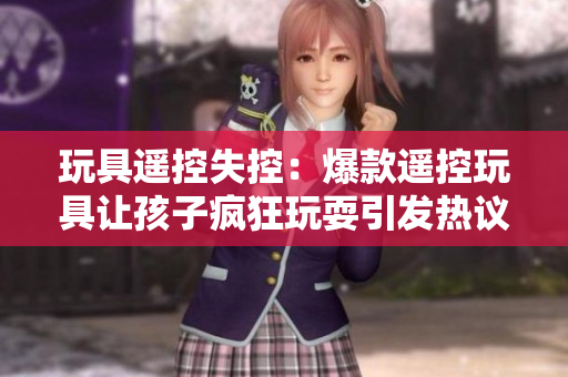 玩具遥控失控：爆款遥控玩具让孩子疯狂玩耍引发热议