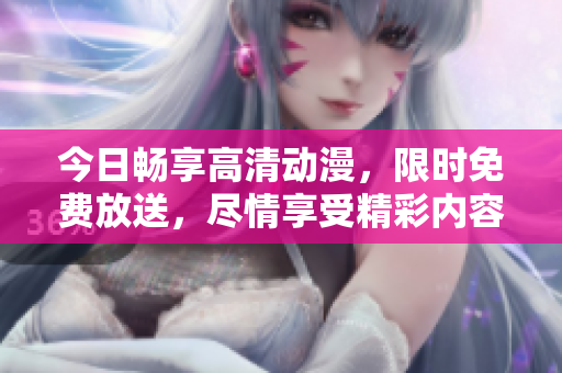 今日畅享高清动漫，限时免费放送，尽情享受精彩内容