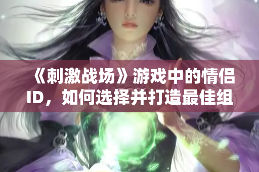 《刺激战场》游戏中的情侣ID，如何选择并打造最佳组合？