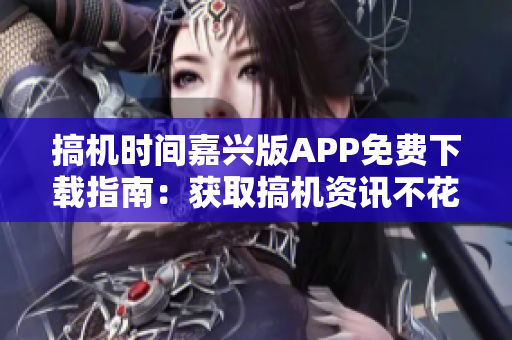 搞机时间嘉兴版APP免费下载指南：获取搞机资讯不花一分钱