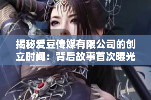揭秘爱豆传媒有限公司的创立时间：背后故事首次曝光