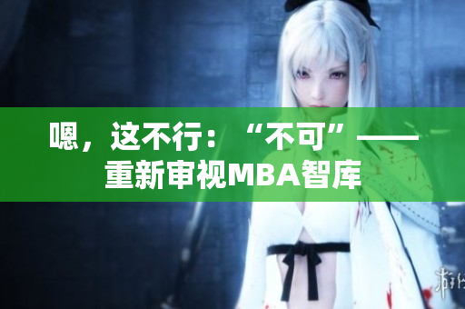 嗯，这不行：“不可”——重新审视MBA智库