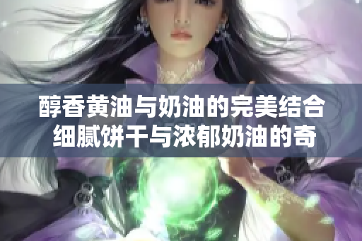 醇香黄油与奶油的完美结合 细腻饼干与浓郁奶油的奇妙舞曲般缠绵诱人