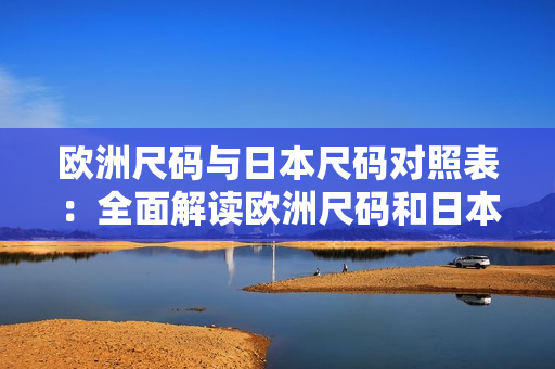 欧洲尺码与日本尺码对照表：全面解读欧洲尺码和日本尺码的区别及对比