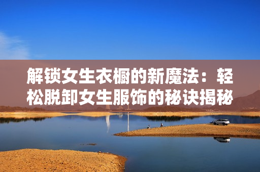 解锁女生衣橱的新魔法：轻松脱卸女生服饰的秘诀揭秘