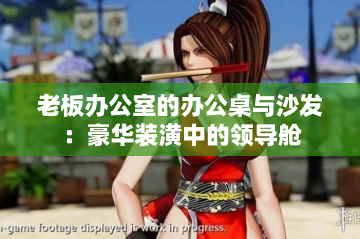 老板办公室的办公桌与沙发：豪华装潢中的领导舱