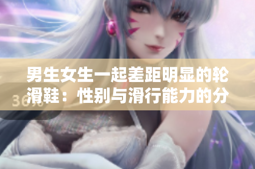 男生女生一起差距明显的轮滑鞋：性别与滑行能力的分歧