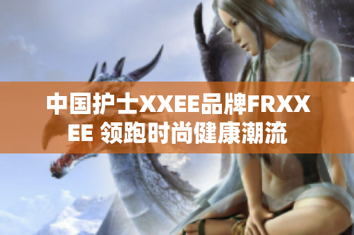 中国护士XXEE品牌FRXXEE 领跑时尚健康潮流