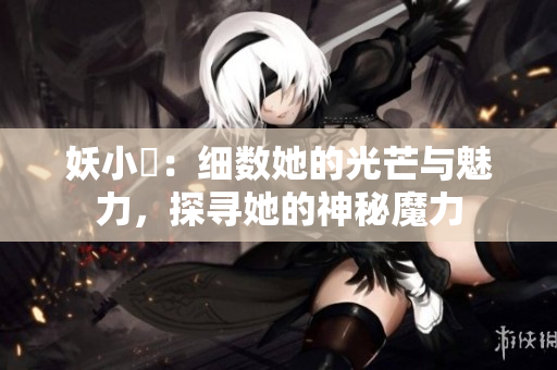 妖小槡：细数她的光芒与魅力，探寻她的神秘魔力