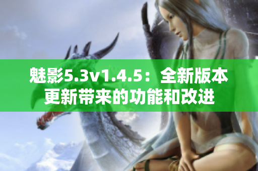 魅影5.3v1.4.5：全新版本更新带来的功能和改进