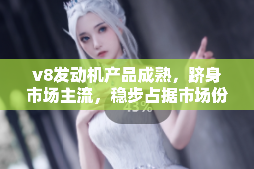 v8发动机产品成熟，跻身市场主流，稳步占据市场份额