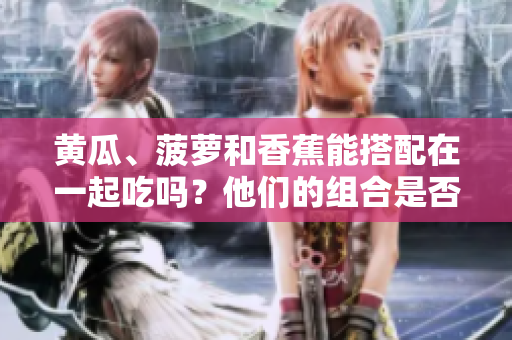 黄瓜、菠萝和香蕉能搭配在一起吃吗？他们的组合是否健康？