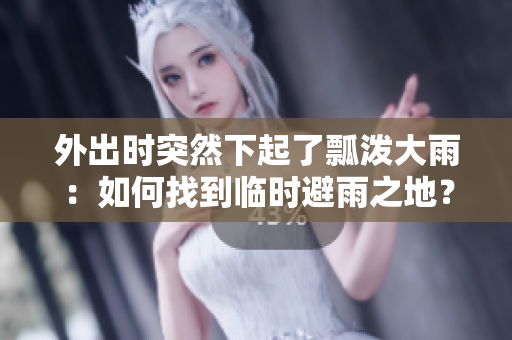 外出时突然下起了瓢泼大雨：如何找到临时避雨之地？