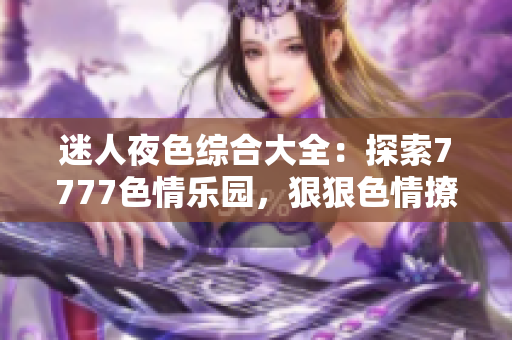 迷人夜色综合大全：探索7777色情乐园，狠狠色情撩人心弦！