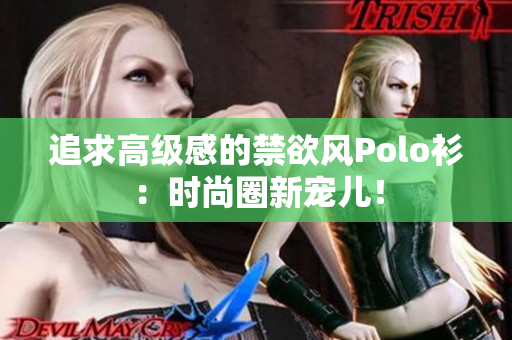 追求高级感的禁欲风Polo衫：时尚圈新宠儿！