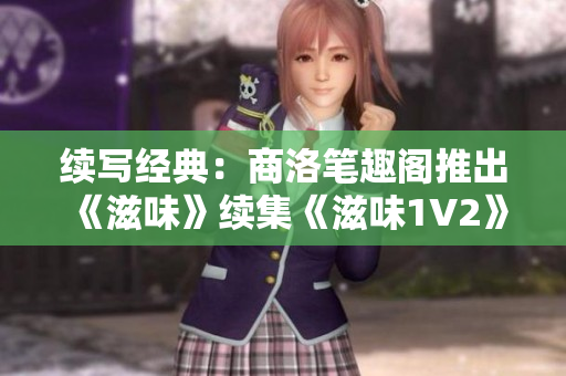 续写经典：商洛笔趣阁推出《滋味》续集《滋味1V2》，精彩延续！