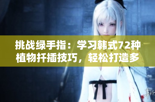 挑战绿手指：学习韩式72种植物扦插技巧，轻松打造多样繁茂花园