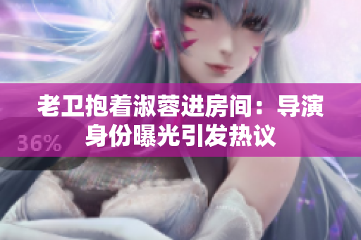 老卫抱着淑蓉进房间：导演身份曝光引发热议