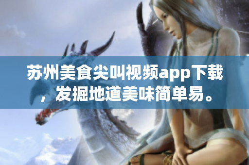苏州美食尖叫视频app下载，发掘地道美味简单易。