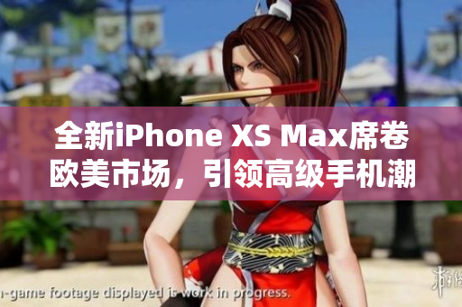 全新iPhone XS Max席卷欧美市场，引领高级手机潮流