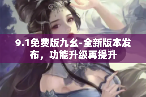 9.1免费版九幺-全新版本发布，功能升级再提升