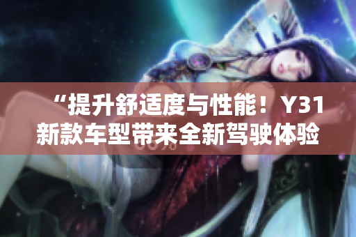 “提升舒适度与性能！Y31新款车型带来全新驾驶体验，助您尽享愉悦出行！”