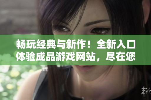 畅玩经典与新作！全新入口体验成品游戏网站，尽在您的指尖