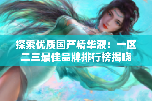 探索优质国产精华液：一区二三最佳品牌排行榜揭晓