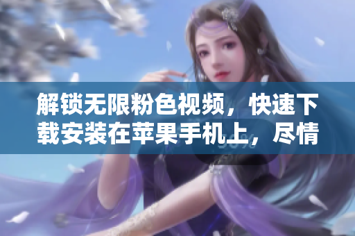 解锁无限粉色视频，快速下载安装在苹果手机上，尽情畅享