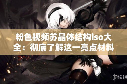 粉色视频苏晶体结构iso大全：彻底了解这一亮点材料
