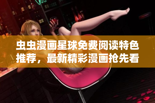 虫虫漫画星球免费阅读特色推荐，最新精彩漫画抢先看