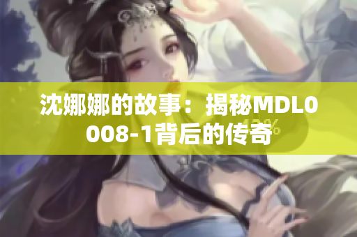 沈娜娜的故事：揭秘MDL0008-1背后的传奇