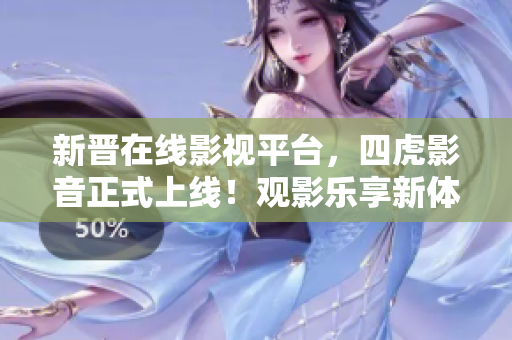 新晋在线影视平台，四虎影音正式上线！观影乐享新体验
