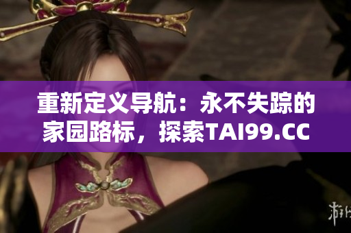 重新定义导航：永不失踪的家园路标，探索TAI99.CC的长久指南