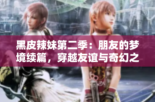 黑皮辣妹第二季：朋友的梦境续篇，穿越友谊与奇幻之旅