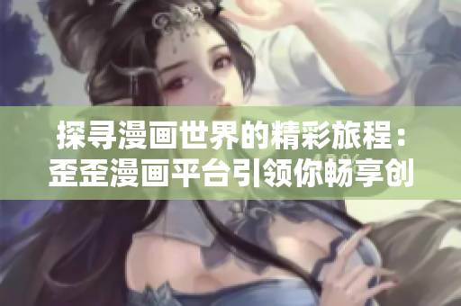 探寻漫画世界的精彩旅程：歪歪漫画平台引领你畅享创意乐趣