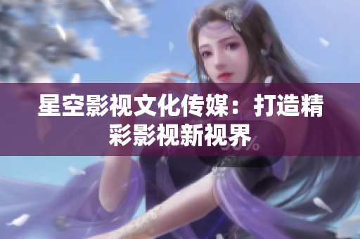 星空影视文化传媒：打造精彩影视新视界
