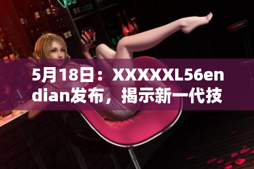 5月18日：XXXXXL56endian发布，揭示新一代技术风向