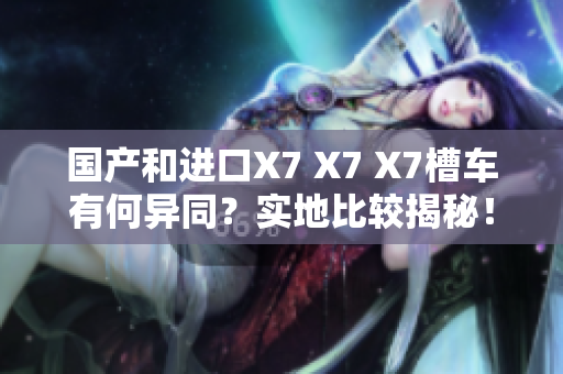 国产和进口X7 X7 X7槽车有何异同？实地比较揭秘！