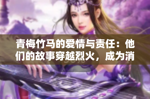青梅竹马的爱情与责任：他们的故事穿越烈火，成为消防英雄